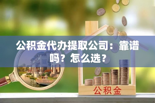 下城公积金代办提取公司：靠谱吗？怎么选？