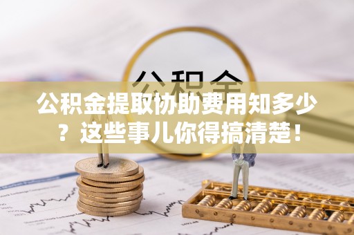 下城公积金提取协助费用知多少？这些事儿你得搞清楚！