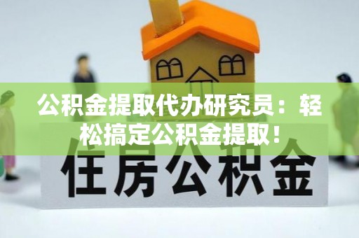 下城公积金提取代办研究员：轻松搞定公积金提取！