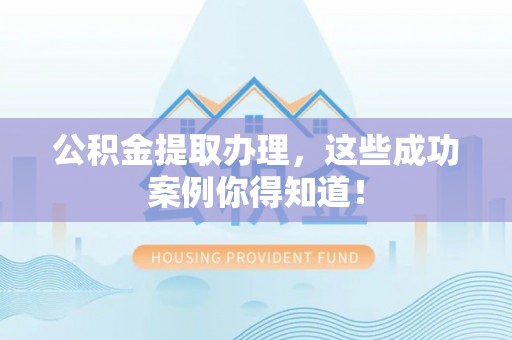 下城公积金提取办理，这些成功案例你得知道！