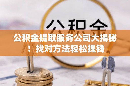 下城公积金提取服务公司大揭秘！找对方法轻松提钱