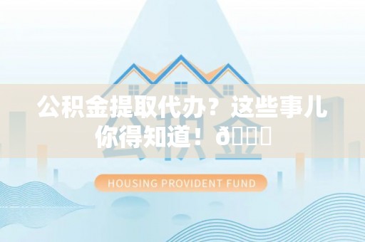 下城公积金提取代办？这些事儿你得知道！😎
