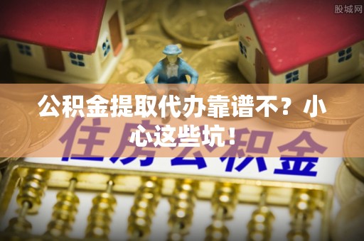 下城公积金提取代办靠谱不？小心这些坑！