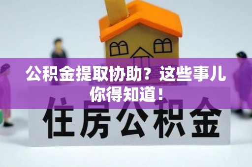 下城公积金提取协助？这些事儿你得知道！