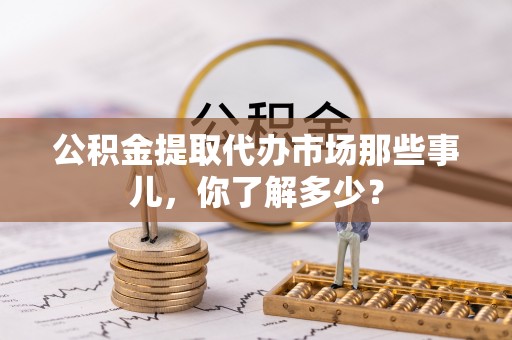 下城公积金提取代办市场那些事儿，你了解多少？