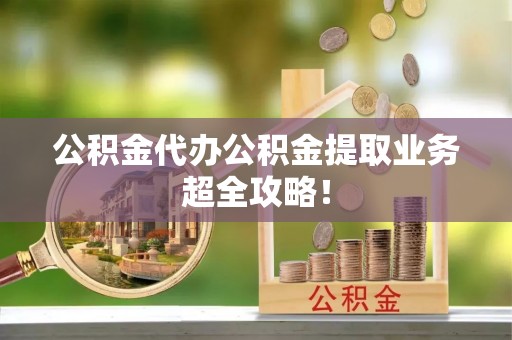 下城公积金代办公积金提取业务超全攻略！
