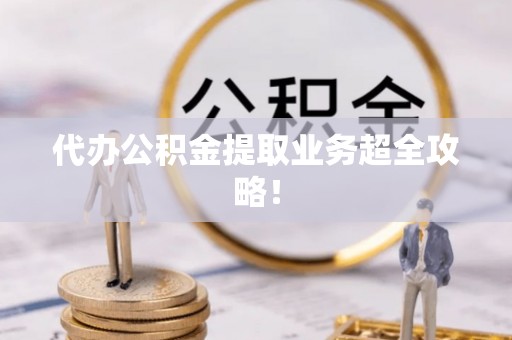 下城代办公积金提取业务超全攻略！