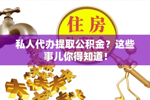 下城私人代办提取公积金？这些事儿你得知道！