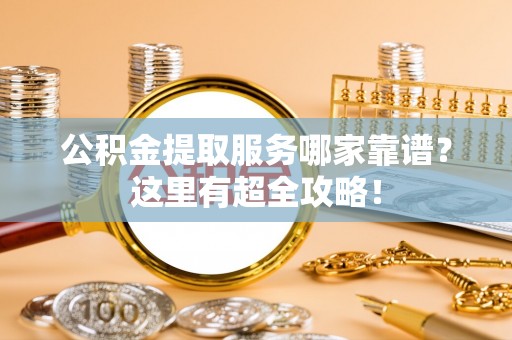 下城公积金提取服务哪家靠谱？这里有超全攻略！