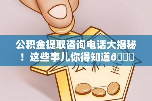 下城公积金提取咨询电话大揭秘！这些事儿你得知道😎