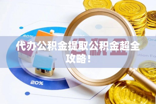 下城代办公积金提取公积金超全攻略！