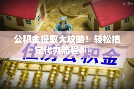 下城公积金提取大攻略！轻松搞定代办流程😎