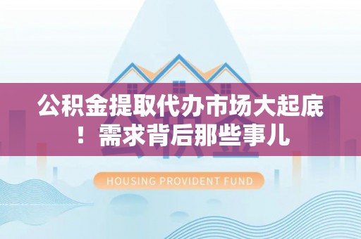 下城公积金提取代办市场大起底！需求背后那些事儿