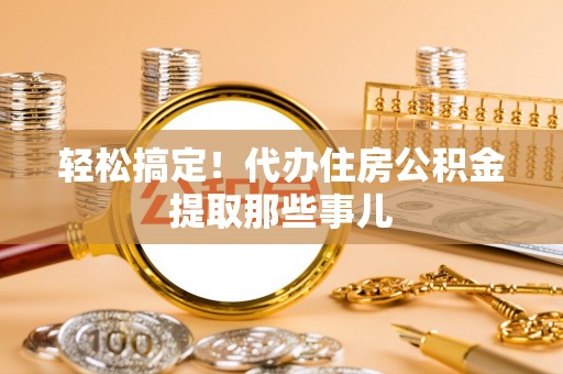 下城轻松搞定！代办住房公积金提取那些事儿
