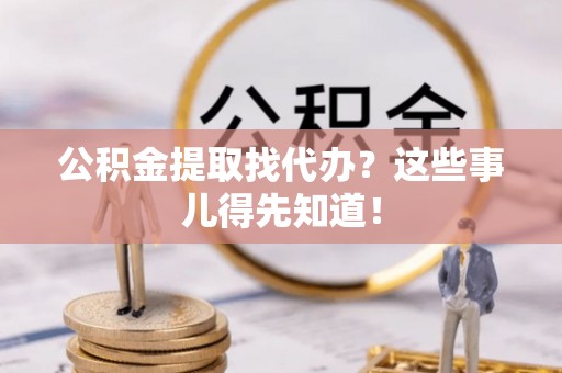下城公积金提取找代办？这些事儿得先知道！