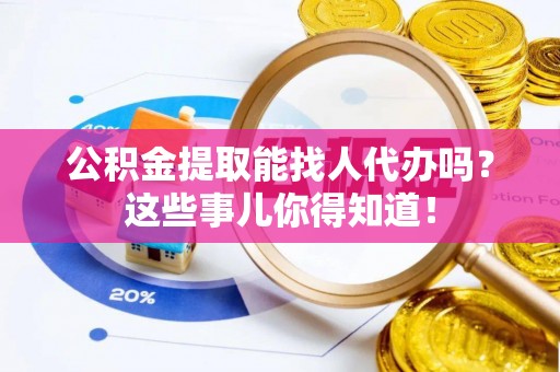 下城公积金提取能找人代办吗？这些事儿你得知道！