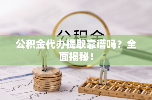 下城公积金代办提取靠谱吗？全面揭秘！