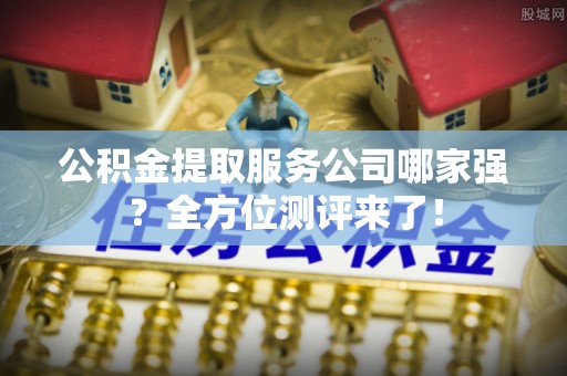 下城公积金提取服务公司哪家强？全方位测评来了！
