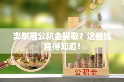 下城离职后公积金提取？这些流程得知道！
