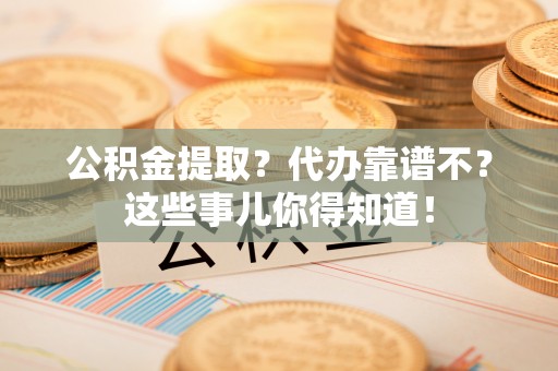 下城公积金提取？代办靠谱不？这些事儿你得知道！
