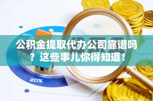 下城公积金提取代办公司靠谱吗？这些事儿你得知道！