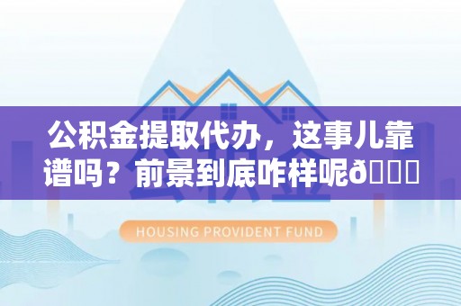 下城公积金提取代办，这事儿靠谱吗？前景到底咋样呢😏