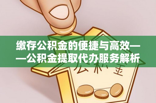 下城缴存公积金的便捷与高效——公积金提取代办服务解析