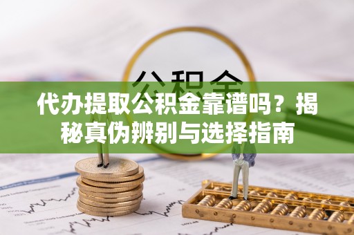下城代办提取公积金靠谱吗？揭秘真伪辨别与选择指南