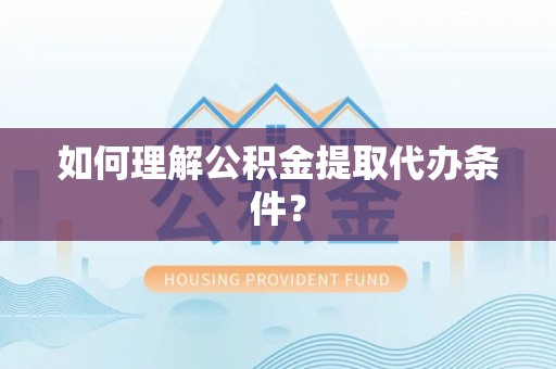 下城如何理解公积金提取代办条件？