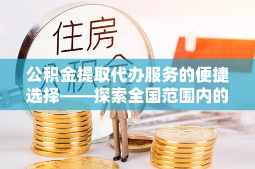 下城公积金提取代办服务的便捷选择——探索全国范围内的优质服务提供商