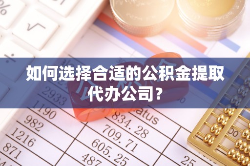 下城如何选择合适的公积金提取代办公司？