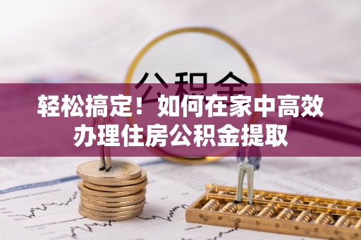 下城轻松搞定！如何在家中高效办理住房公积金提取