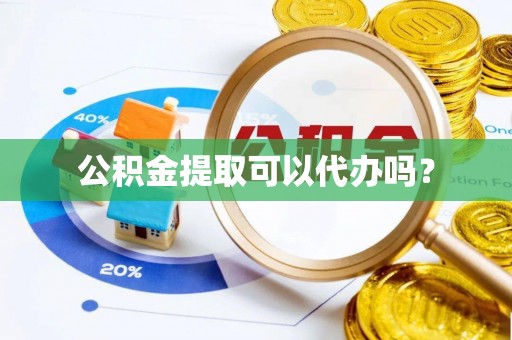 下城公积金提取可以代办吗？