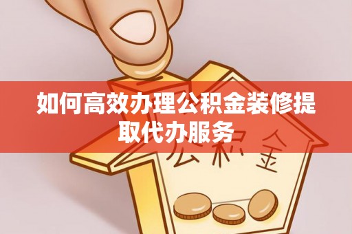 下城如何高效办理公积金装修提取代办服务