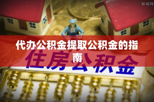 下城代办公积金提取公积金的指南