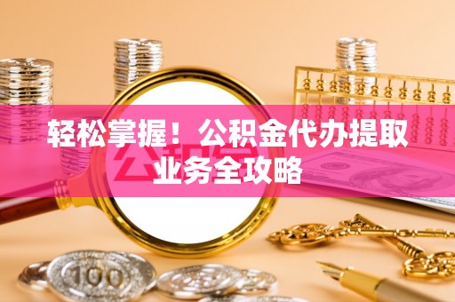 下城轻松掌握！公积金代办提取业务全攻略