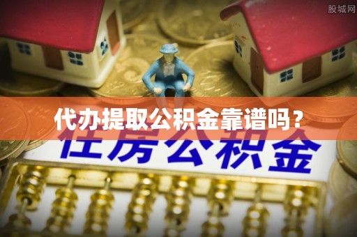 下城代办提取公积金靠谱吗？