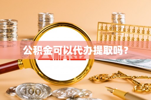 下城公积金可以代办提取吗？
