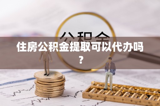 下城住房公积金提取可以代办吗？