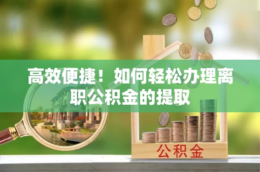 下城高效便捷！如何轻松办理离职公积金的提取