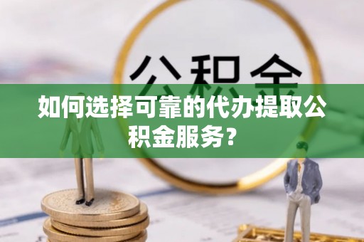 下城如何选择可靠的代办提取公积金服务？