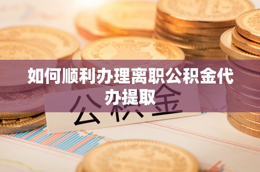 下城如何顺利办理离职公积金代办提取