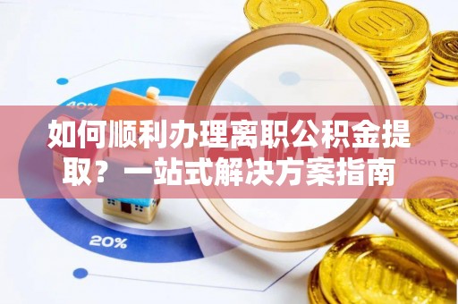下城如何顺利办理离职公积金提取？一站式解决方案指南