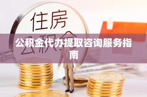 下城公积金代办提取咨询服务指南