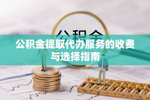 下城公积金提取代办服务的收费与选择指南