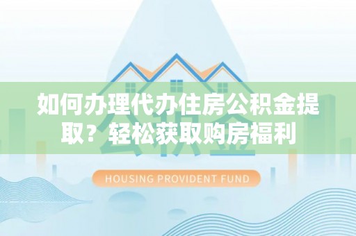 下城如何办理代办住房公积金提取？轻松获取购房福利