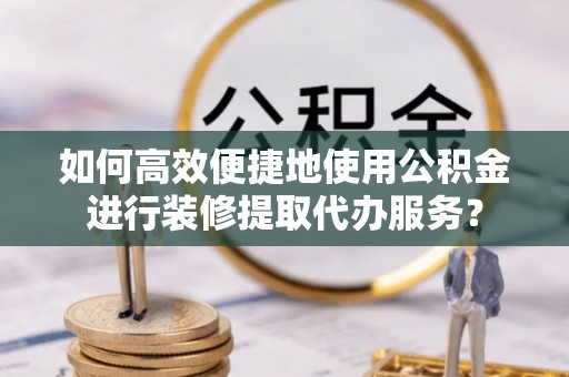 下城如何高效便捷地使用公积金进行装修提取代办服务？