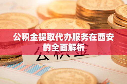 下城公积金提取代办服务在西安的全面解析