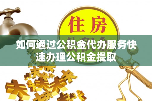 下城如何通过公积金代办服务快速办理公积金提取