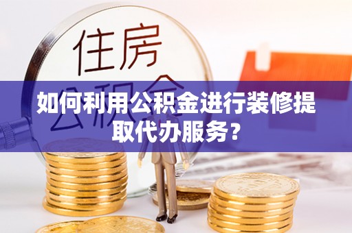 下城如何利用公积金进行装修提取代办服务？